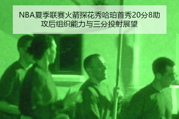 NBA夏季联赛火箭探花秀哈珀首秀20分8助攻后组织能力与三分投射展望